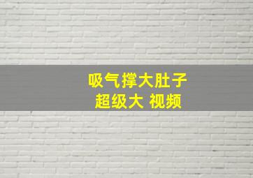 吸气撑大肚子 超级大 视频